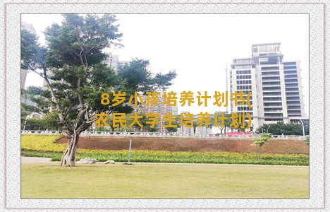 8岁小孩培养计划书(农民大学生培养计划)