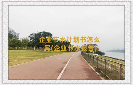 企业节水计划书怎么写(企业节水报告)