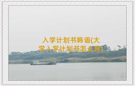 入学计划书韩语(大学入学计划书怎么写)