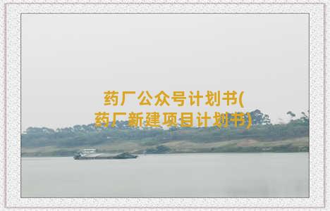 药厂公众号计划书(药厂新建项目计划书)